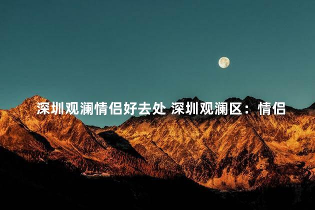 深圳观澜情侣好去处 深圳观澜区：情侣必去之地